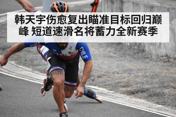 韩天宇伤愈复出瞄准目标回归巅峰 短道速滑名将蓄力全新赛季(kaiyun)